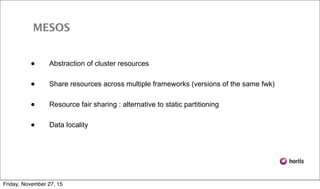 • Abstraction of cluster resources
• Share resources across multiple frameworks (versions of the same fwk)
• Resource fair sharing : alternative to static partitioning
• Data locality
MESOS
Friday, November 27, 15
 