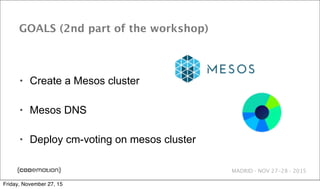 MADRID · NOV 27-28 · 2015
GOALS (2nd part of the workshop)
• Create a Mesos cluster
• Mesos DNS
• Deploy cm-voting on mesos cluster
Friday, November 27, 15
 