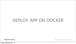 MADRID · NOV 27-28 · 2015
DEPLOY APP ON DOCKER
Friday, November 27, 15
 