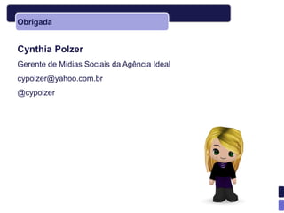 Obrigada


Cynthia Polzer
Gerente de Mídias Sociais da Agência Ideal
cypolzer@yahoo.com.br
@cypolzer
 