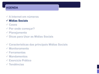 AGENDA


 A Internet em números
 Mídias Sociais
 Cases
 Por onde começar?
 Planejamento
 Dicas para Usar as Mídias Sociais

 Características das principais Mídias Sociais
 Monitoramento
 Ferramentas
 Mandamentos
 Exercício Prático
 Tendências
 