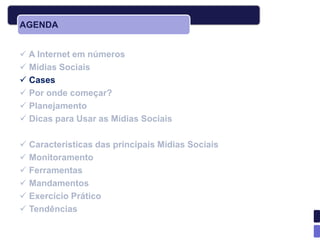 AGENDA


 A Internet em números
 Mídias Sociais
 Cases
 Por onde começar?
 Planejamento
 Dicas para Usar as Mídias Sociais

 Características das principais Mídias Sociais
 Monitoramento
 Ferramentas
 Mandamentos
 Exercício Prático
 Tendências
 