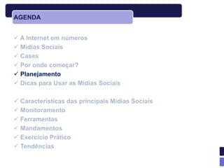 AGENDA


 A Internet em números
 Mídias Sociais
 Cases
 Por onde começar?
 Planejamento
 Dicas para Usar as Mídias Sociais

 Características das principais Mídias Sociais
 Monitoramento
 Ferramentas
 Mandamentos
 Exercício Prático
 Tendências
 