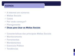 AGENDA


 A Internet em números
 Mídias Sociais
 Cases
 Por onde começar?
 Planejamento
 Dicas para Usar as Mídias Sociais

 Características das principais Mídias Sociais
 Monitoramento
 Ferramentas
 Mandamentos
 Exercício Prático
 Tendências
 