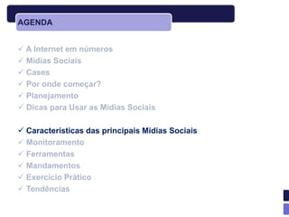 AGENDA


 A Internet em números
 Mídias Sociais
 Cases
 Por onde começar?
 Planejamento
 Dicas para Usar as Mídias Sociais

 Características das principais Mídias Sociais
 Monitoramento
 Ferramentas
 Mandamentos
 Exercício Prático
 Tendências
 