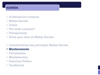 AGENDA


 A Internet em números
 Mídias Sociais
 Cases
 Por onde começar?
 Planejamento
 Dicas para Usar as Mídias Sociais

 Características das principais Mídias Sociais
 Monitoramento
 Ferramentas
 Mandamentos
 Exercício Prático
 Tendências
 