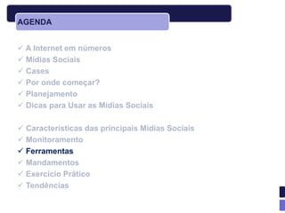 AGENDA


 A Internet em números
 Mídias Sociais
 Cases
 Por onde começar?
 Planejamento
 Dicas para Usar as Mídias Sociais

 Características das principais Mídias Sociais
 Monitoramento
 Ferramentas
 Mandamentos
 Exercício Prático
 Tendências
 