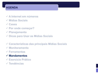 AGENDA


 A Internet em números
 Mídias Sociais
 Cases
 Por onde começar?
 Planejamento
 Dicas para Usar as Mídias Sociais

 Características das principais Mídias Sociais
 Monitoramento
 Ferramentas
 Mandamentos
 Exercício Prático
 Tendências
 