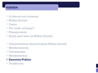 AGENDA


 A Internet em números
 Mídias Sociais
 Cases
 Por onde começar?
 Planejamento
 Dicas para Usar as Mídias Sociais

 Características das principais Mídias Sociais
 Monitoramento
 Ferramentas
 Mandamentos
 Exercício Prático
 Tendências
 