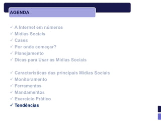 AGENDA


 A Internet em números
 Mídias Sociais
 Cases
 Por onde começar?
 Planejamento
 Dicas para Usar as Mídias Sociais

 Características das principais Mídias Sociais
 Monitoramento
 Ferramentas
 Mandamentos
 Exercício Prático
 Tendências
 
