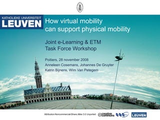 How virtual mobility  can support physical mobility Joint e-Learning & ETM  Task Force Workshop Poitiers, 28 november 2008 Anneleen Cosemans, Johannes De Gruyter Katrin Bijnens, Wim Van Petegem Attribution-Noncommercial-Share Alike 3.0 Unported 