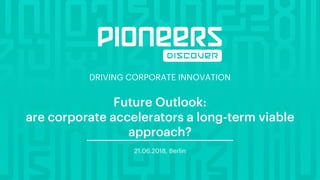 DRIVING CORPORATE INNOVATION
Future Outlook:
are corporate accelerators a long-term viable
approach?
21.06.2018, Berlin
 