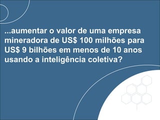 ...aumentar o valor de uma empresa
mineradora de US$ 100 milhões para
US$ 9 bilhões em menos de 10 anos
usando a inteligência coletiva?
 