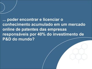 ... poder encontrar e licenciar o
conhecimento acumulado em um mercado
online de patentes das empresas
responsáveis por 40% do investimento de
P&D do mundo?
 