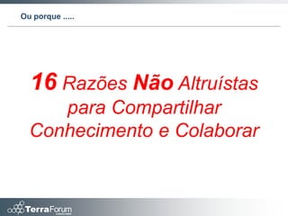 Ou porque .....




  16 Razões Não Altruístas
     para Compartilhar
  Conhecimento e Colaborar
 