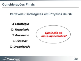 Considerações Finais


    Variáveis Estratégicas em Projetos de GC


      Estratégia

      Tecnologia
                          Quais são as
      Processos        mais importantes?
       Pessoas

     Organização



                                               Sli
 