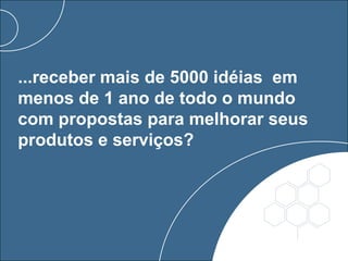 ...receber mais de 5000 idéias em
menos de 1 ano de todo o mundo
com propostas para melhorar seus
produtos e serviços?
 