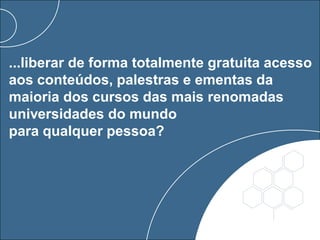 ...liberar de forma totalmente gratuita acesso
aos conteúdos, palestras e ementas da
maioria dos cursos das mais renomadas
universidades do mundo
para qualquer pessoa?
 
