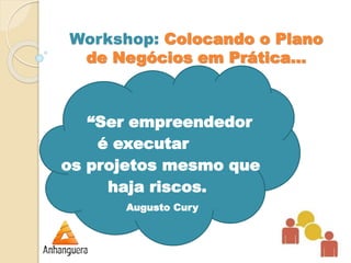 Workshop: Colocando o Plano 
de Negócios em Prática... 
“Ser empreendedor 
é executar 
os projetos mesmo que 
haja riscos. 
Augusto Cury 
 