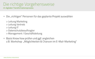 www.columbus-interactive.de
Die richtige Vorgehensweise
im digitalen Transformationsprozess
• Die „richtigen“ Personen für das geplante Projekt auswählen
> Leitung Marketing
> Leitung Vertrieb
> Leitung IT
> Datenschutzbeauftragter
> Management / Geschäftsleitung
• Basis Know how prüfen und ggf. angleichen
z.B. Workshop „Möglichkeiten & Chancen im E-Mail-Marketing“
 