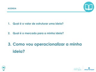 AGENDA
1. Qual é o valor de estruturar uma ideia?
2. Qual é o mercado para a minha ideia?
3. Como vou operacionalizar a minha
ideia?
 