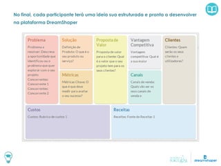 No final, cada participante terá uma ideia sua estruturada e pronta a desenvolver
na plataforma DreamShaper
 