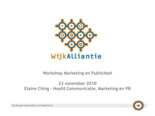 Workshop Marketing en Publiciteit
23 november 2010
Elaine Ching – Hoofd Communicatie, Marketing en PR
Dé Burgerorganisatie van Nederland
 