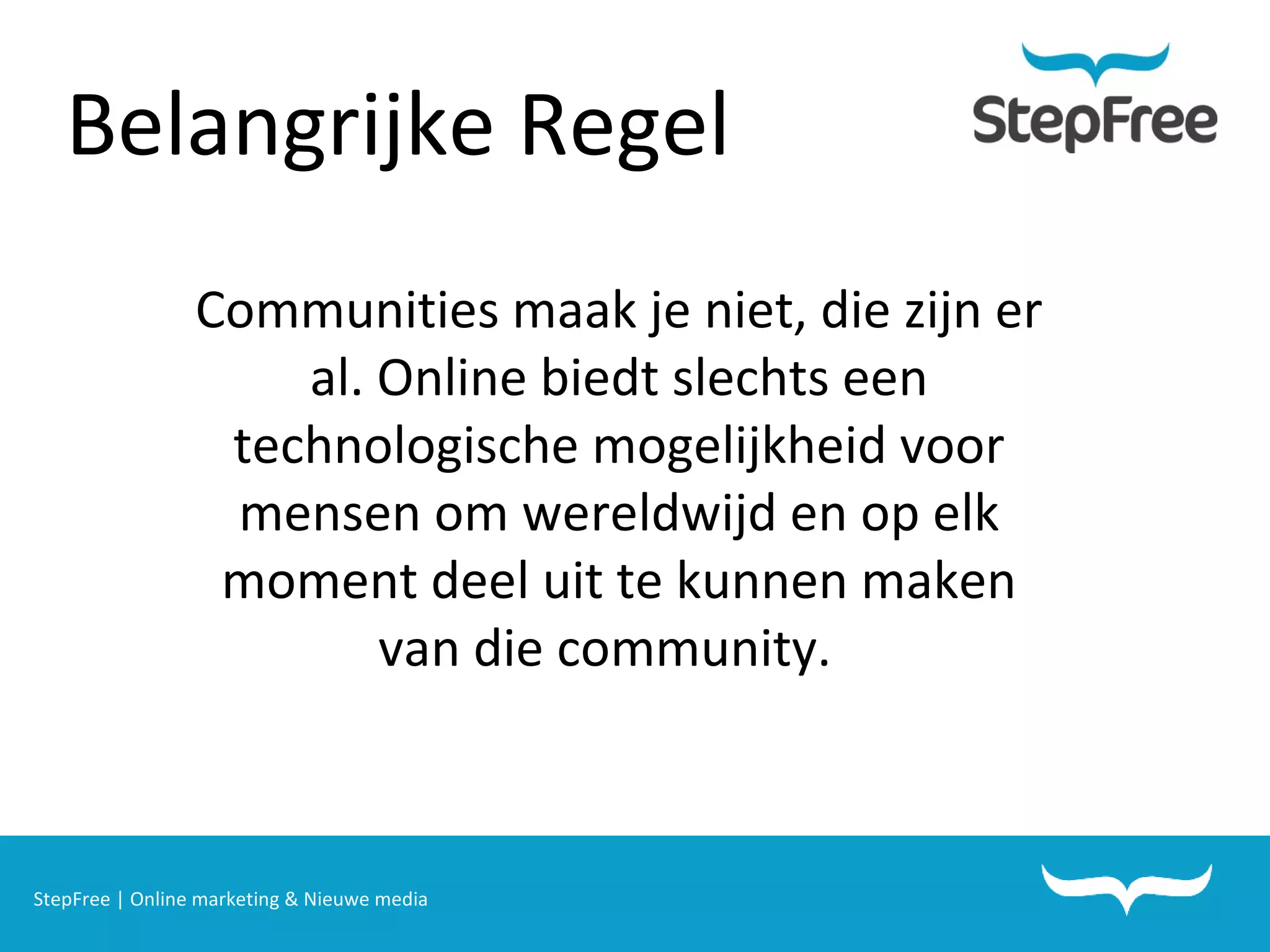StepFree | Online marketing & Nieuwe media Belangrijke Regel Communities maak je niet, die zijn er al. Online biedt slechts een technologische mogelijkheid voor mensen om wereldwijd en op elk moment deel uit te kunnen maken van die community.   