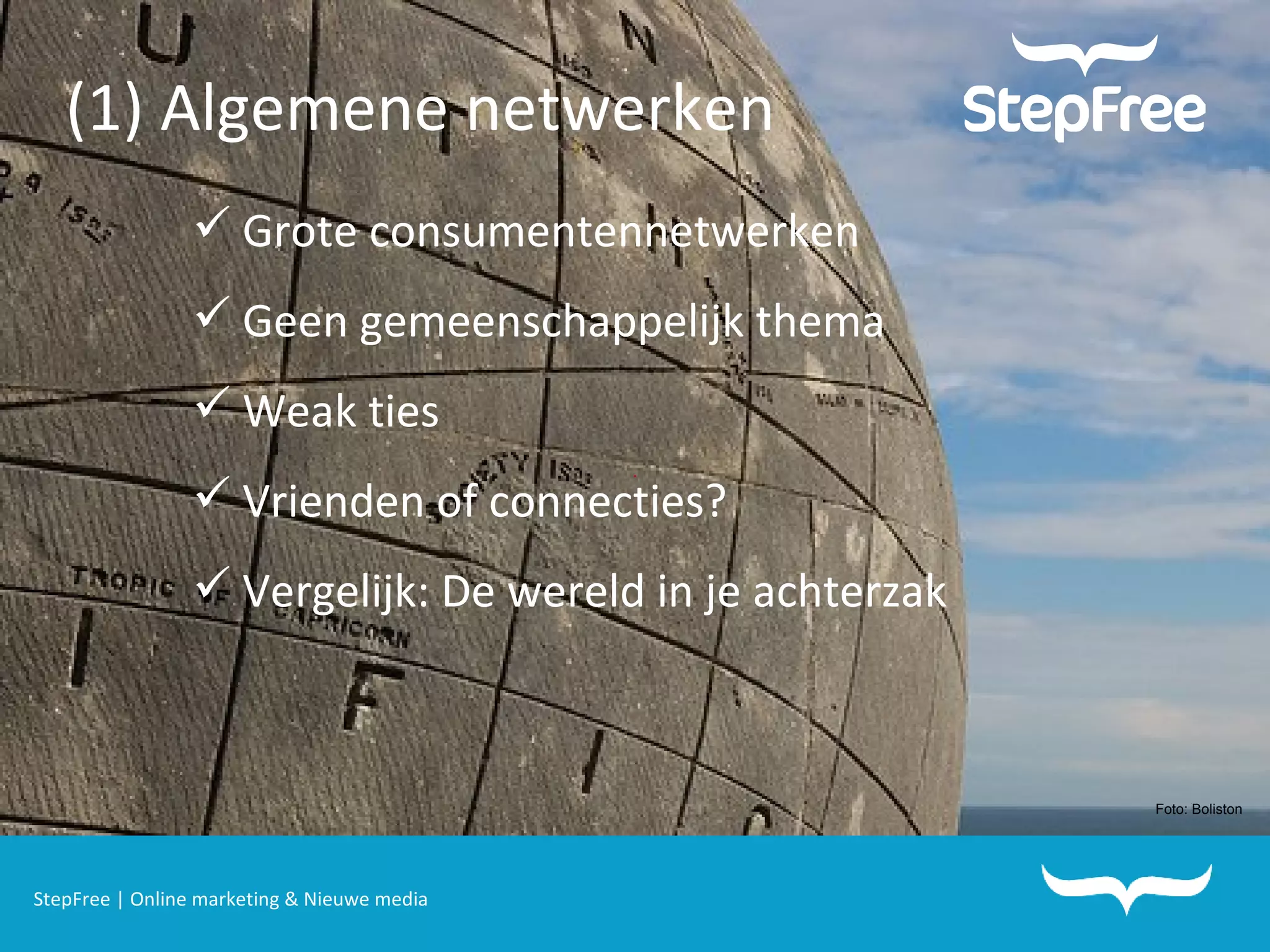 StepFree | Online marketing & Nieuwe media (1)   Algemene netwerken Grote consumentennetwerken  Geen gemeenschappelijk thema  Weak ties  Vrienden of connecties? Vergelijk: De wereld in je achterzak Foto: Boliston 