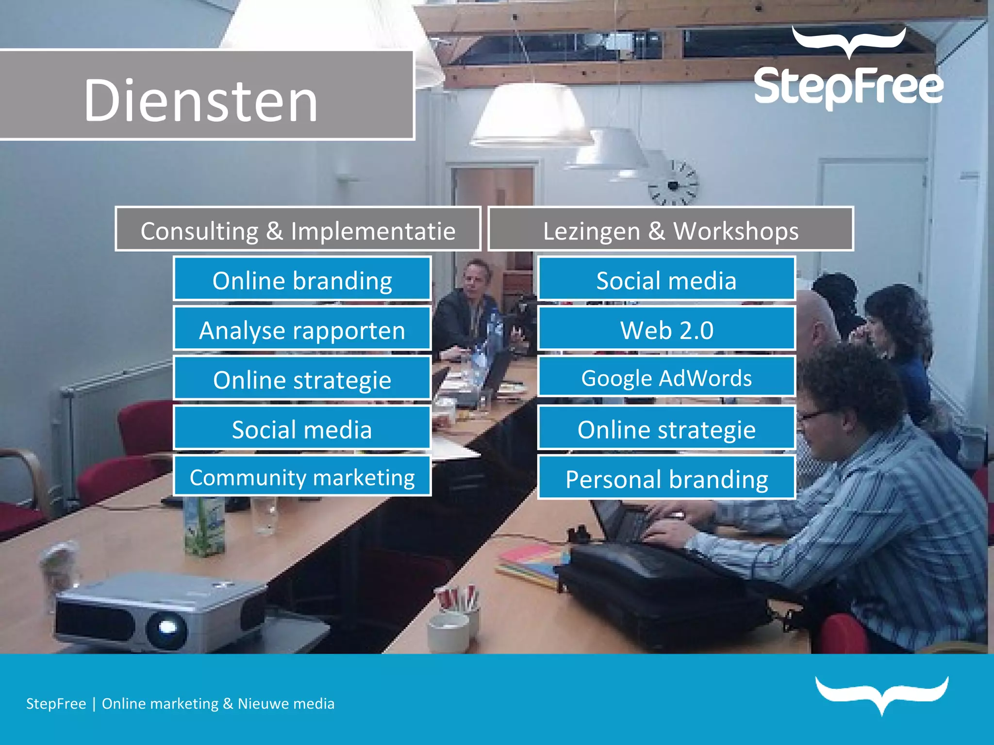 Diensten   StepFree | Online marketing & Nieuwe media Consulting & Implementatie Lezingen & Workshops Online branding Analyse rapporten Online strategie Community marketing Social media Social media Online strategie Google AdWords Web 2.0 Personal branding Diensten 