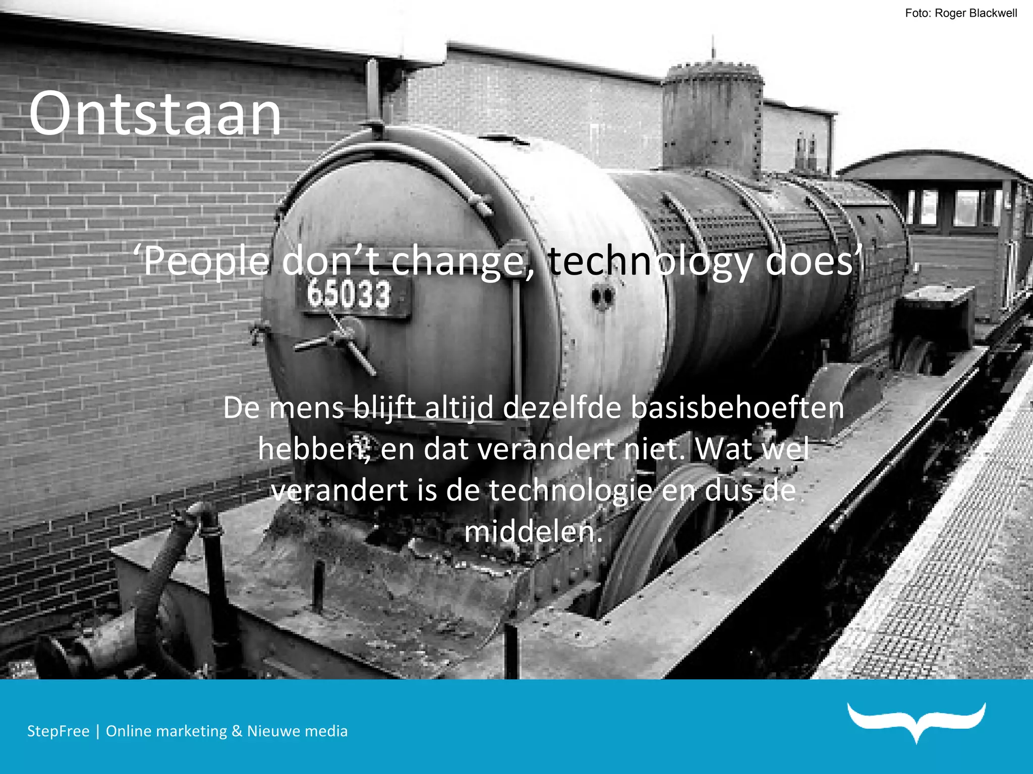 StepFree | Online marketing & Nieuwe media Ontstaan ‘ People don’t change,  techn ology does’ De mens blijft altijd dezelfde basisbehoeften hebben, en dat verandert niet. Wat wel verandert is de technologie en dus de middelen. Foto: Roger Blackwell 
