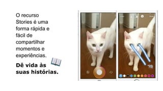 O recurso
Stories é uma
forma rápida e
fácil de
compartilhar
momentos e
experiências.
Dê vida às
suas histórias.
 
