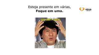 Esteja presente em várias,
Foque em uma.
 