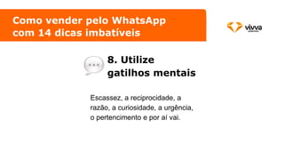 8. Utilize
gatilhos mentais
Como vender pelo WhatsApp
com 14 dicas imbatíveis
Escassez, a reciprocidade, a
razão, a curiosidade, a urgência,
o pertencimento e por aí vai.
 