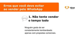 Erros que você deve evitar
ao vender pelo WhatsApp
1. Não tente vender
o tempo todo
Ninguém gosta de ser
constantemente bombardeado
apenas com propostas comerciais.
 