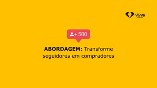 ABORDAGEM: Transforme
seguidores em compradores
 