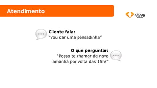 Cliente fala:
“Vou dar uma pensadinha”
O que perguntar:
“Posso te chamar de novo
amanhã por volta das 15h?”
Atendimento
 