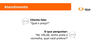 Atendimento
Cliente fala:
“Qual o preço?”
O que perguntar:
“R$ 150,00, tenho preta e
vermelha, qual você prefere?”
 