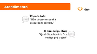 Atendimento
Cliente fala:
“Não posso nesse dia
estou bem corrida.”
O que perguntar:
“Qual dia e horário fica
melhor pra você?”
 