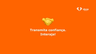 Transmita confiança.
Interaja!
 