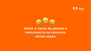 Saber o nome da pessoa e
mencioná-la na conversa
várias vezes.
 
