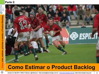 Como criar, estimar, priorizar e manter o Product Backlog   Parte 2:




                                                              Como Estimar o Product Backlog
                                                              Versão 2.0 Mar/2011 | Rildo F Santos | (@rildosan) | rildo.santos@etecnologia.com.br | www.etecnologia.com.br | http://etecnologia.ning.com   24
 