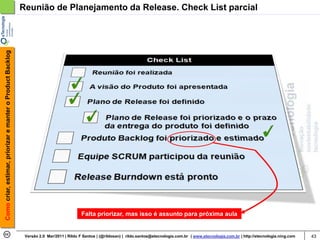 Como criar, estimar, priorizar e manter o Product Backlog   Reunião de Planejamento da Release. Check List parcial




                                                                                          Falta priorizar, mas isso é assunto para próxima aula


                                                             Versão 2.0 Mar/2011 | Rildo F Santos | (@rildosan) | rildo.santos@etecnologia.com.br | www.etecnologia.com.br | http://etecnologia.ning.com   43
 