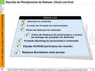Como criar, estimar, priorizar e manter o Product Backlog   Reunião de Planejamento da Release. Check List final




                                                             Versão 2.0 Mar/2011 | Rildo F Santos | (@rildosan) | rildo.santos@etecnologia.com.br | www.etecnologia.com.br | http://etecnologia.ning.com   64
 