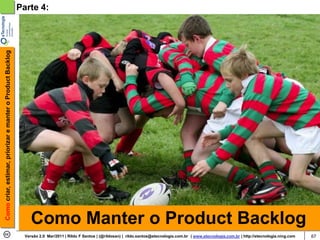Como criar, estimar, priorizar e manter o Product Backlog   Parte 4:




                                                                 Como Manter o Product Backlog
                                                              Versão 2.0 Mar/2011 | Rildo F Santos | (@rildosan) | rildo.santos@etecnologia.com.br | www.etecnologia.com.br | http://etecnologia.ning.com   67
 
