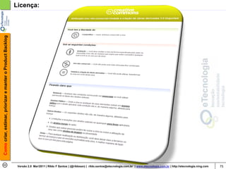 Como criar, estimar, priorizar e manter o Product Backlog   Licença:




                                                             Versão 2.0 Mar/2011 | Rildo F Santos | (@rildosan) | rildo.santos@etecnologia.com.br | www.etecnologia.com.br | http://etecnologia.ning.com   75
 