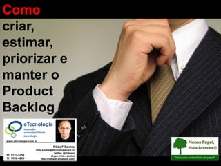 Como
criar,
Como criar, estimar, priorizar e manter o Product Backlog




estimar,
priorizar e
manter o
Product
Backlog

                                        www.etcnologia.com.br

                                                                                          Rildo F Santos
                                                                          rildo.santos@etecnologia.com.br
                                                                                            twitter: @rildosan
                         (11) 9123-5358                                                   skype: rildo.f.santos
                         (11) 9962-4260                                        http://rildosan.blogspot.com/
                                                            Versão 2.0 Mar/2011 | Rildo F Santos | (@rildosan) | rildo.santos@etecnologia.com.br | www.etecnologia.com.br | http://etecnologia.ning.com
 
