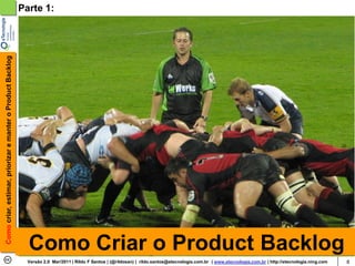 Como criar, estimar, priorizar e manter o Product Backlog   Parte 1:




                                                              Como Criar o Product Backlog
                                                              Versão 2.0 Mar/2011 | Rildo F Santos | (@rildosan) | rildo.santos@etecnologia.com.br | www.etecnologia.com.br | http://etecnologia.ning.com   8
 