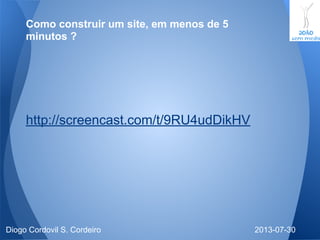 2013-07-30Diogo Cordovil S. Cordeiro
Como construir um site, em menos de 5
minutos ?
http://screencast.com/t/9RU4udDikHV
 