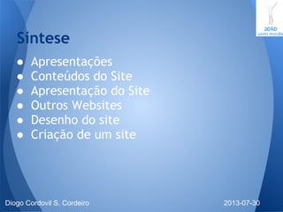 ● Apresentações
● Conteúdos do Site
● Apresentação do Site
● Outros Websites
● Desenho do site
● Criação de um site
Síntese
2013-07-30Diogo Cordovil S. Cordeiro
 